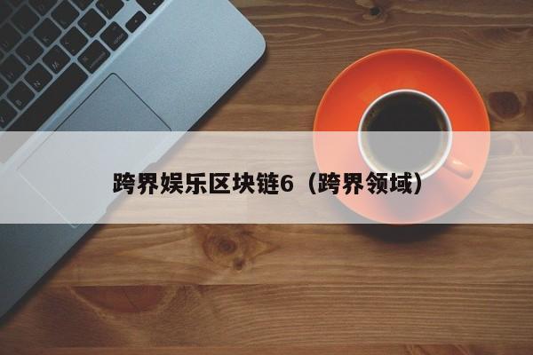 跨界娱乐区块链6（跨界领域）