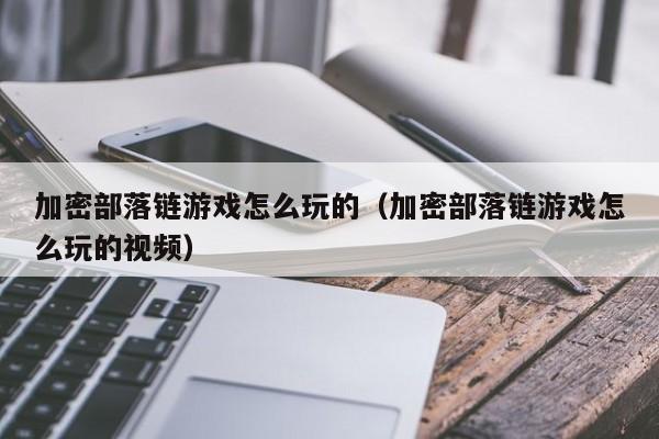 加密部落链游戏怎么玩的（加密部落链游戏怎么玩的视频）