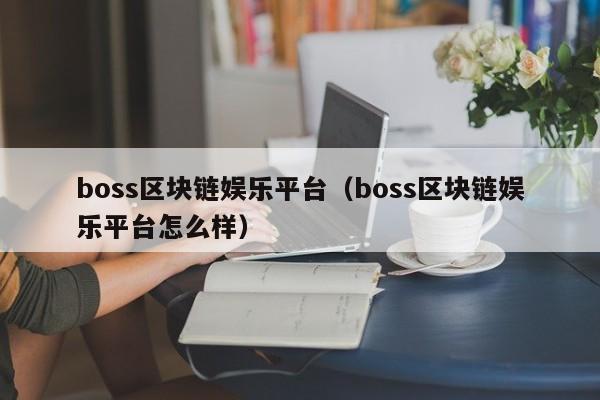 boss区块链娱乐平台（boss区块链娱乐平台怎么样）