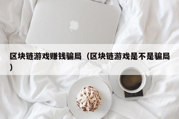 区块链游戏赚钱骗局（区块链游戏是不是骗局）