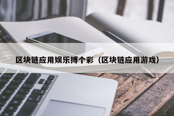 区块链应用娱乐搏个彩（区块链应用游戏）
