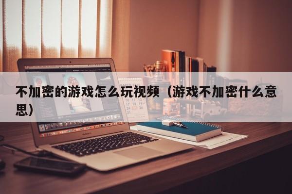 不加密的游戏怎么玩视频（游戏不加密什么意思）