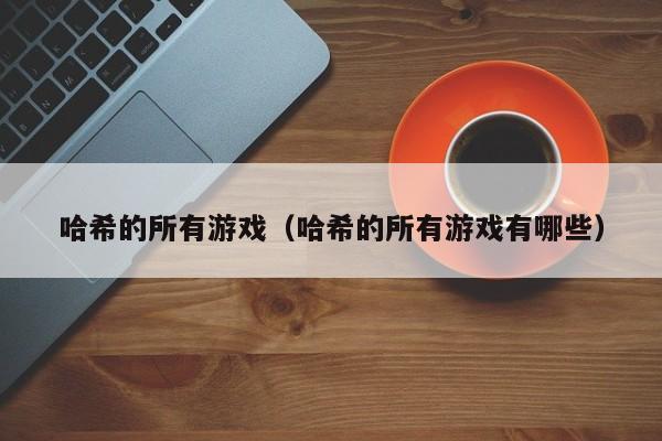 哈希的所有游戏（哈希的所有游戏有哪些）