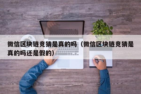 微信区块链竞猜是真的吗（微信区块链竞猜是真的吗还是假的）
