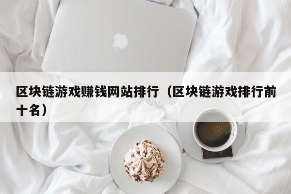 区块链游戏赚钱网站排行（区块链游戏排行前十名）