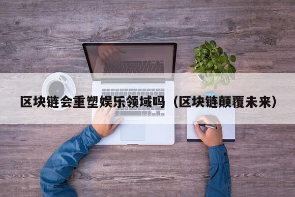 区块链会重塑娱乐领域吗（区块链颠覆未来）