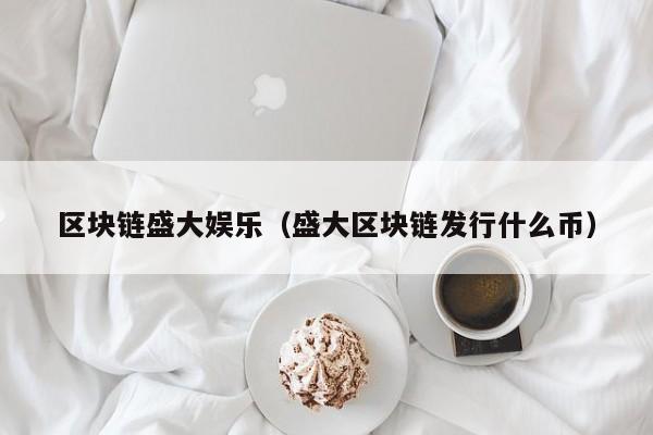 区块链盛大娱乐（盛大区块链发行什么币）