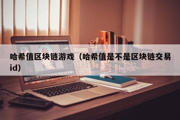 哈希值区块链游戏（哈希值是不是区块链交易id）