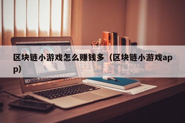 区块链小游戏怎么赚钱多（区块链小游戏app）