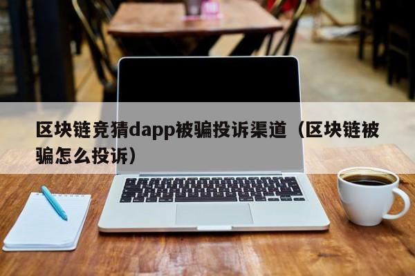 区块链竞猜dapp被骗投诉渠道（区块链被骗怎么投诉）