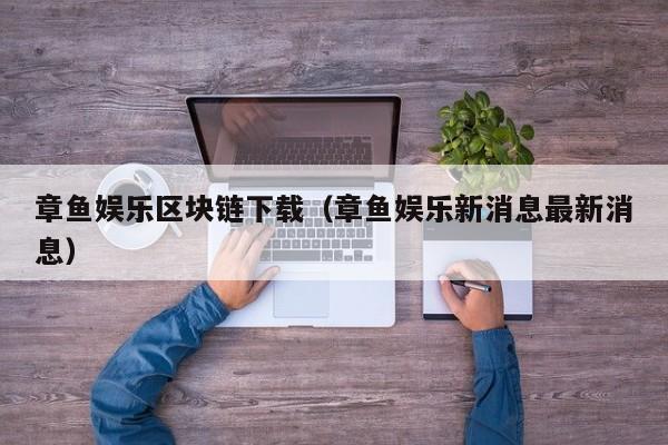 章鱼娱乐区块链下载（章鱼娱乐新消息最新消息）