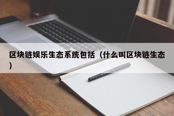 区块链娱乐生态系统包括（什么叫区块链生态）