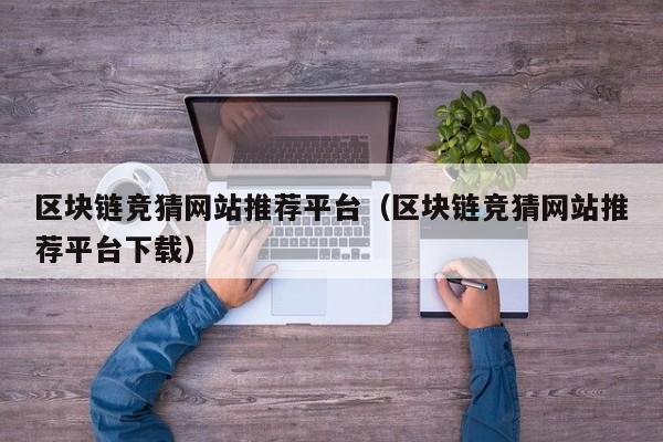 区块链竞猜网站推荐平台（区块链竞猜网站推荐平台下载）