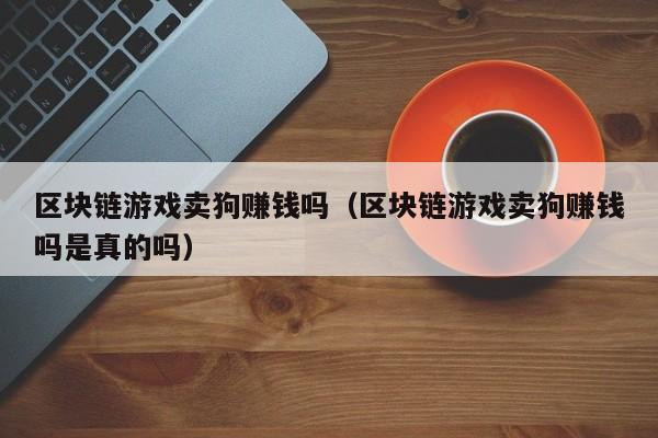 区块链游戏卖狗赚钱吗（区块链游戏卖狗赚钱吗是真的吗）