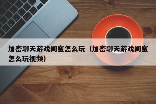 加密聊天游戏闺蜜怎么玩（加密聊天游戏闺蜜怎么玩视频）