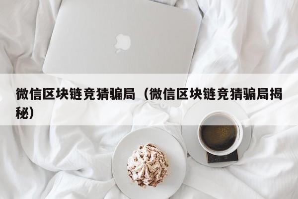 微信区块链竞猜骗局（微信区块链竞猜骗局揭秘）