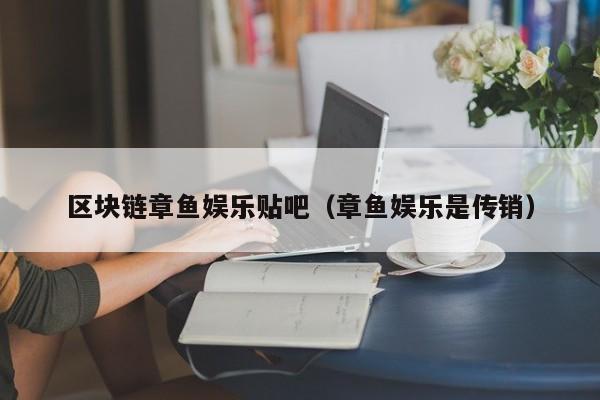 区块链章鱼娱乐贴吧（章鱼娱乐是传销）