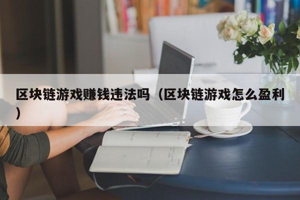 区块链游戏赚钱违法吗（区块链游戏怎么盈利）