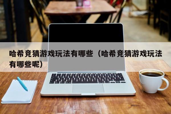 哈希竞猜游戏玩法有哪些（哈希竞猜游戏玩法有哪些呢）
