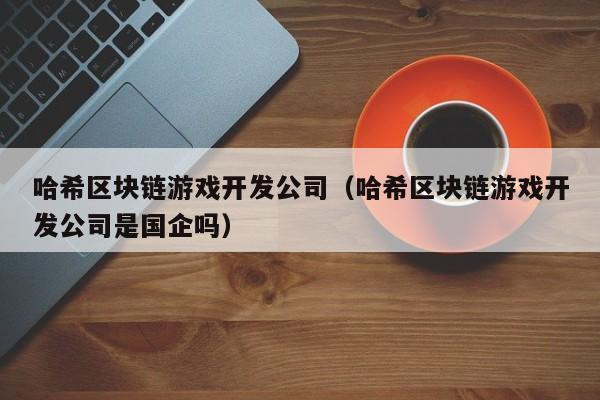 哈希区块链游戏开发公司（哈希区块链游戏开发公司是国企吗）