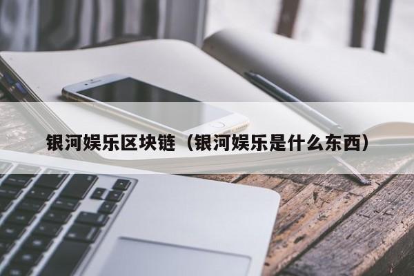 银河娱乐区块链（银河娱乐是什么东西）