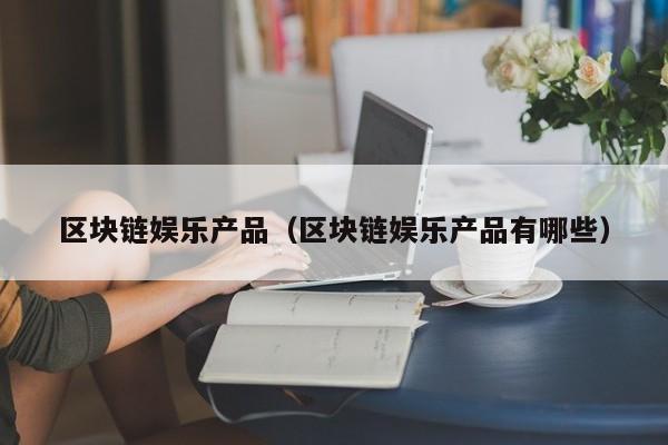 区块链娱乐产品（区块链娱乐产品有哪些）