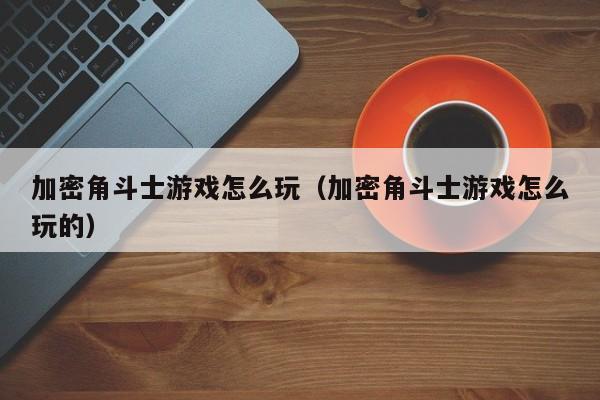 加密角斗士游戏怎么玩（加密角斗士游戏怎么玩的）