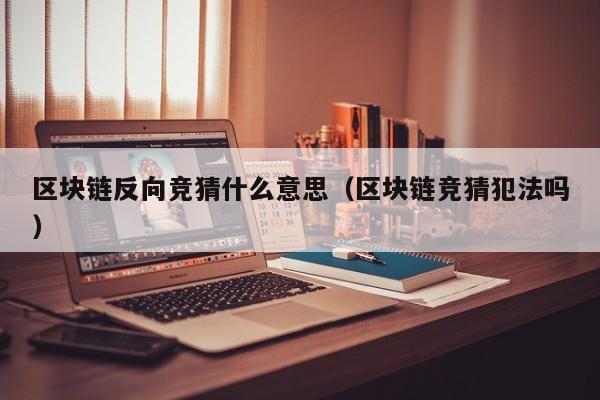 区块链反向竞猜什么意思（区块链竞猜犯法吗）