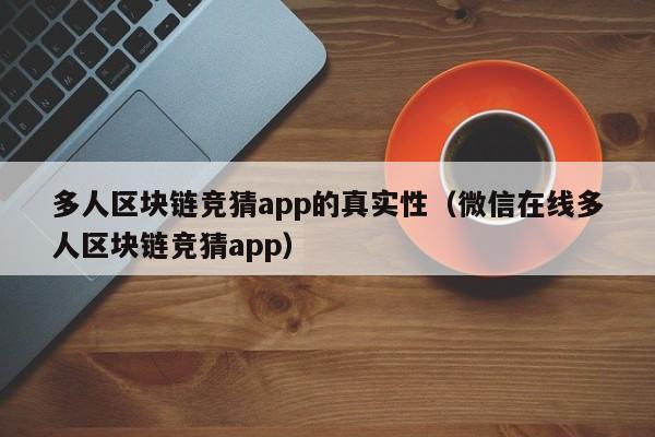 多人区块链竞猜app的真实性（微信在线多人区块链竞猜app）
