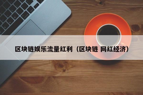 区块链娱乐流量红利（区块链 网红经济）
