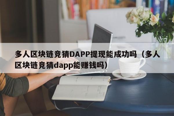 多人区块链竞猜DAPP提现能成功吗（多人区块链竞猜dapp能赚钱吗）