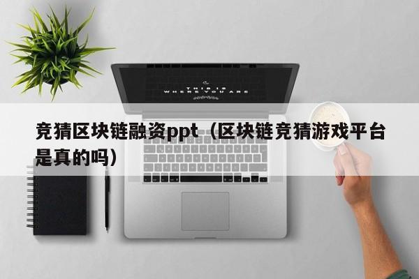 竞猜区块链融资ppt（区块链竞猜游戏平台是真的吗）