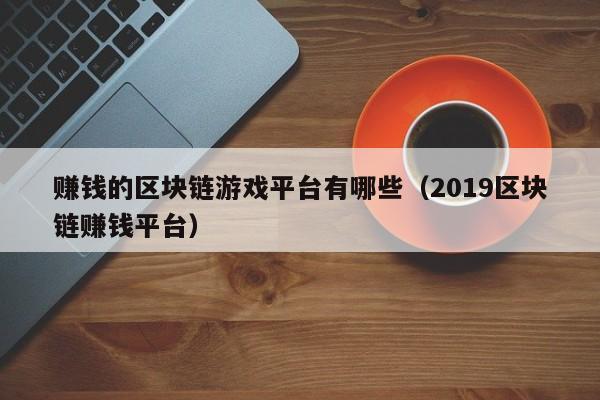 赚钱的区块链游戏平台有哪些（2019区块链赚钱平台）