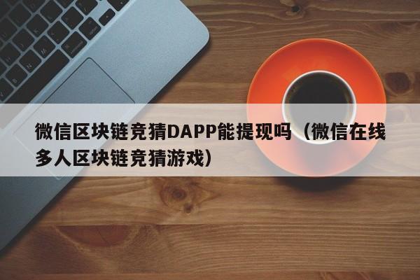 微信区块链竞猜DAPP能提现吗（微信在线多人区块链竞猜游戏）
