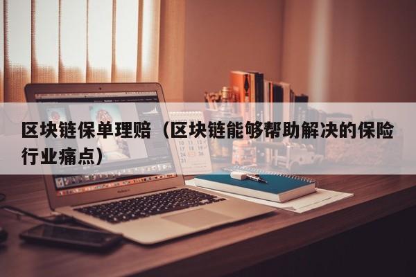 区块链保单理赔（区块链能够帮助解决的保险行业痛点）