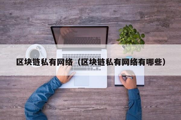 区块链私有网络（区块链私有网络有哪些）