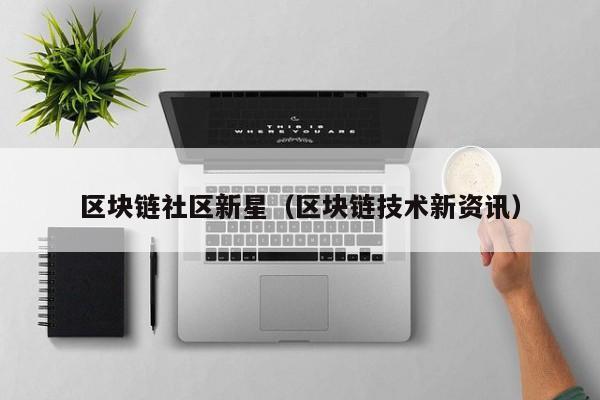 区块链社区新星（区块链技术新资讯）
