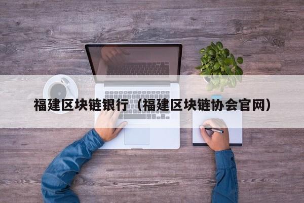 福建区块链银行（福建区块链协会官网）