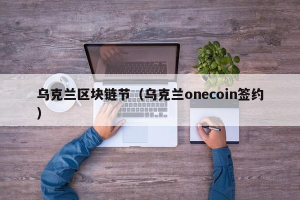 乌克兰区块链节（乌克兰onecoin签约）