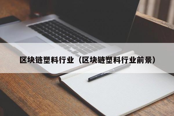 区块链塑料行业（区块链塑料行业前景）