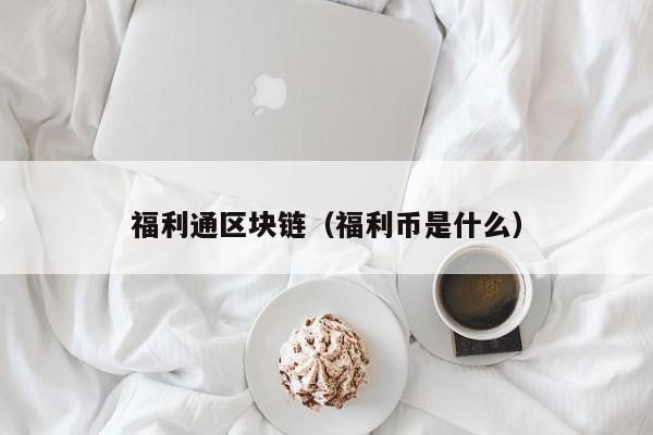 福利通区块链（福利币是什么）