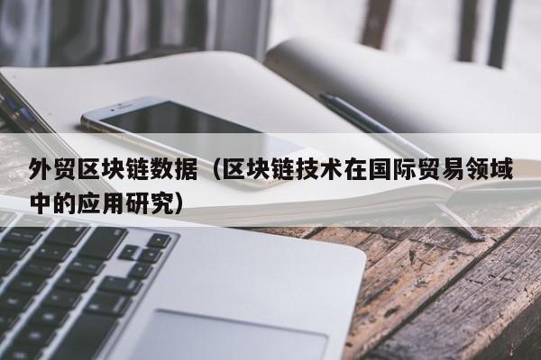 外贸区块链数据（区块链技术在国际贸易领域中的应用研究）
