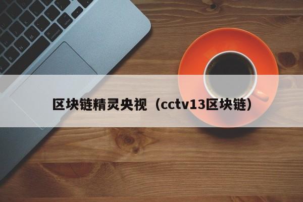 区块链精灵央视（cctv13区块链）