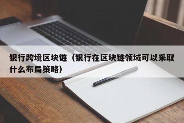 银行跨境区块链（银行在区块链领域可以采取什么布局策略）