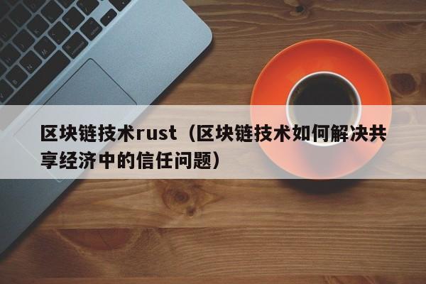 区块链技术rust（区块链技术如何解决共享经济中的信任问题）