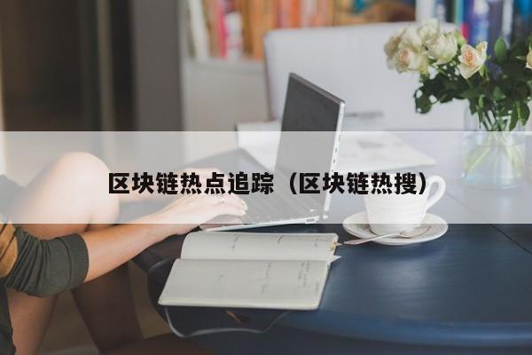 区块链热点追踪（区块链热搜）