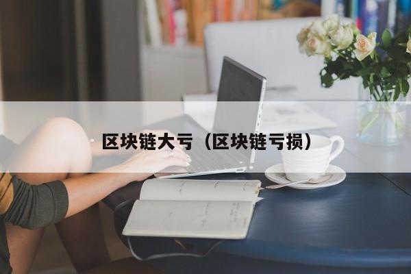 区块链大亏（区块链亏损）
