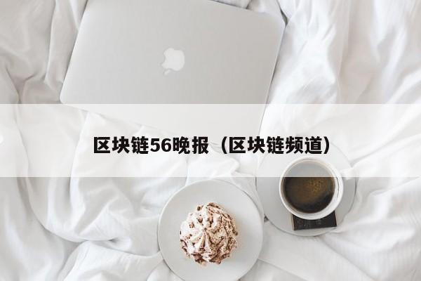 区块链56晚报（区块链频道）