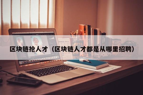 区块链抢人才（区块链人才都是从哪里招聘）