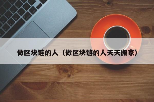 做区块链的人（做区块链的人天天搬家）